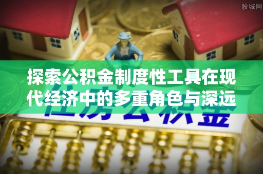 三沙探索公积金制度性工具在现代经济中的多重角色与深远影响