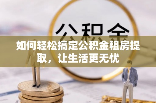三沙如何轻松搞定公积金租房提取，让生活更无忧