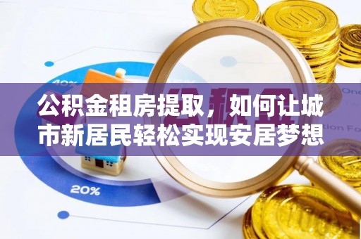 三沙公积金租房提取，如何让城市新居民轻松实现安居梦想