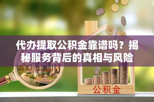 三沙代办提取公积金靠谱吗？揭秘服务背后的真相与风险