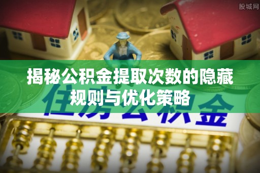 三沙揭秘公积金提取次数的隐藏规则与优化策略