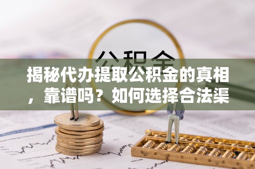 三沙揭秘代办提取公积金的真相，靠谱吗？如何选择合法渠道