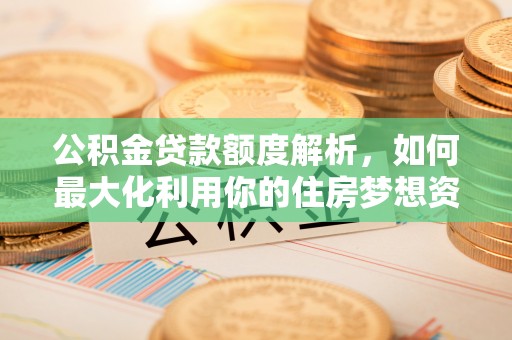 三沙公积金贷款额度解析，如何最大化利用你的住房梦想资金