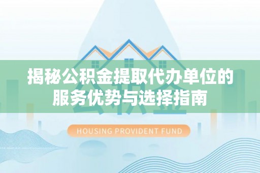 三沙揭秘公积金提取代办单位的服务优势与选择指南