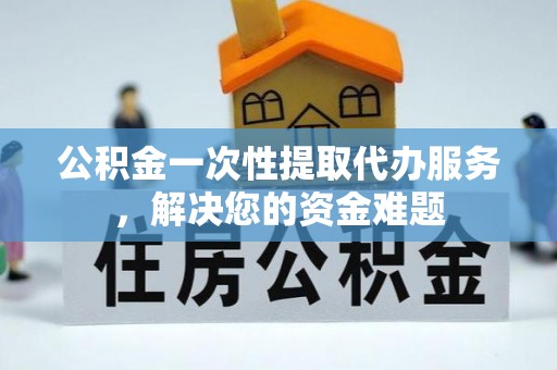 三沙公积金一次性提取代办服务，解决您的资金难题