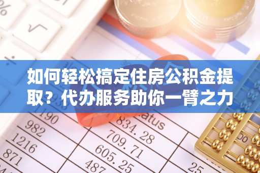三沙如何轻松搞定住房公积金提取？代办服务助你一臂之力