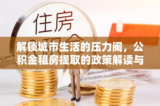 三沙解锁城市生活的压力阀，公积金租房提取的政策解读与实践指南