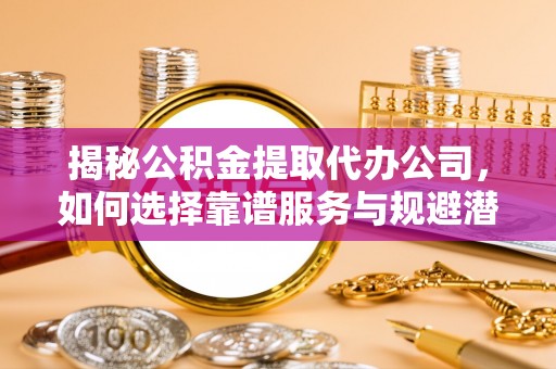 三沙揭秘公积金提取代办公司，如何选择靠谱服务与规避潜在风险