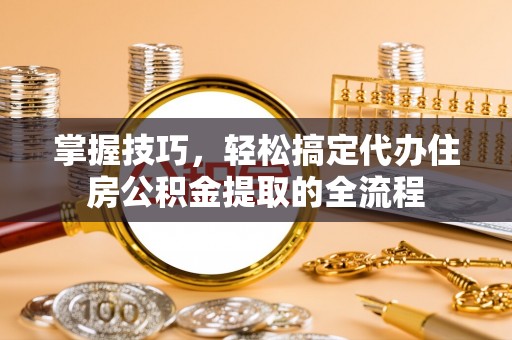 三沙掌握技巧，轻松搞定代办住房公积金提取的全流程