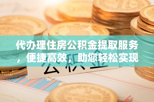 三沙代办理住房公积金提取服务，便捷高效，助您轻松实现资金规划