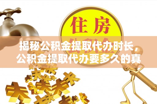 三沙揭秘公积金提取代办时长，公积金提取代办要多久的真相与攻略