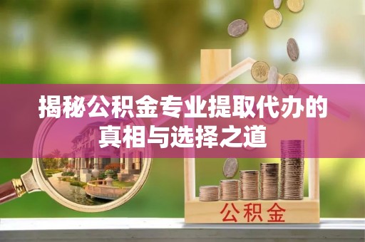 三沙揭秘公积金专业提取代办的真相与选择之道