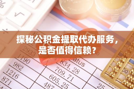 三沙探秘公积金提取代办服务，是否值得信赖？