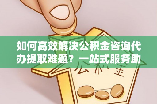 三沙如何高效解决公积金咨询代办提取难题？一站式服务助您轻松搞定