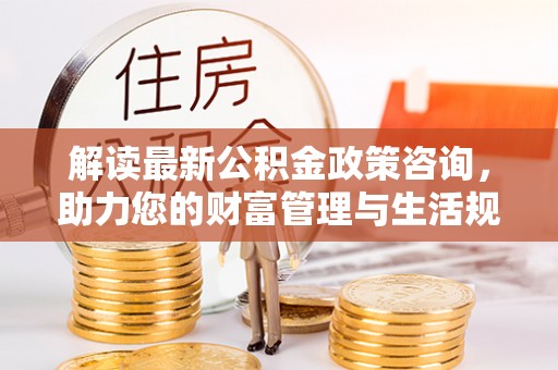 三沙解读最新公积金政策咨询，助力您的财富管理与生活规划