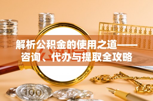 三沙解析公积金的使用之道——咨询、代办与提取全攻略