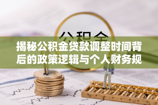 三沙揭秘公积金贷款调整时间背后的政策逻辑与个人财务规划