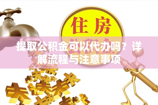 三沙提取公积金可以代办吗？详解流程与注意事项