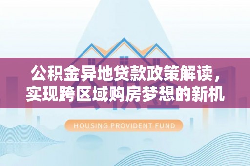 三沙公积金异地贷款政策解读，实现跨区域购房梦想的新机遇