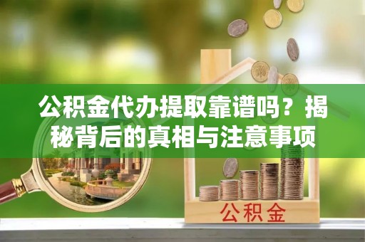 三沙公积金代办提取靠谱吗？揭秘背后的真相与注意事项
