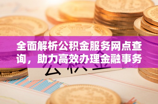 三沙全面解析公积金服务网点查询，助力高效办理金融事务