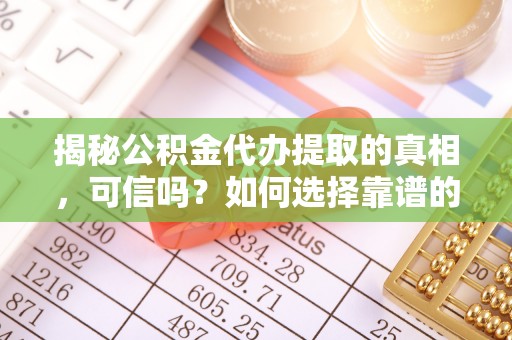 三沙揭秘公积金代办提取的真相，可信吗？如何选择靠谱的服务商？