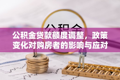 三沙公积金贷款额度调整，政策变化对购房者的影响与应对策略