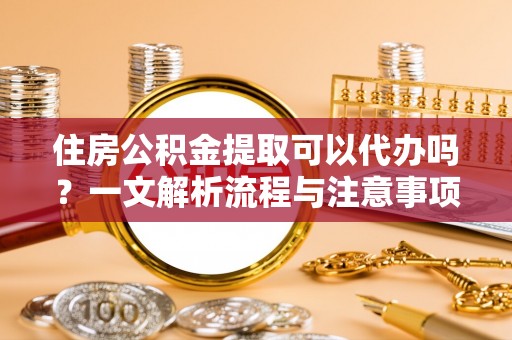 三沙住房公积金提取可以代办吗？一文解析流程与注意事项