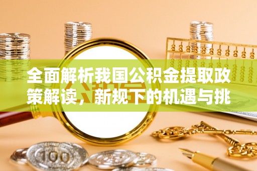 三沙全面解析我国公积金提取政策解读，新规下的机遇与挑战