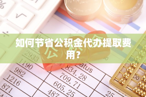 三沙如何节省公积金代办提取费用？