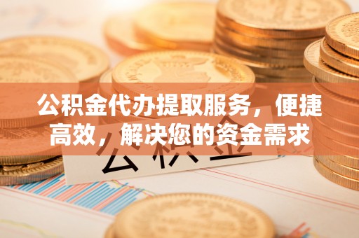 三沙公积金代办提取服务，便捷高效，解决您的资金需求