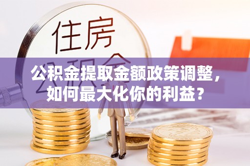 三沙公积金提取金额政策调整，如何最大化你的利益？