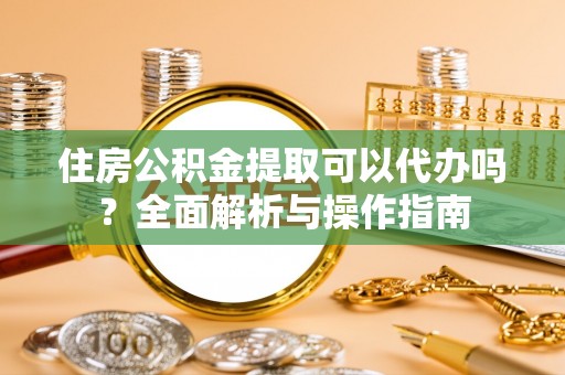 三沙住房公积金提取可以代办吗？全面解析与操作指南