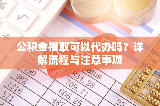 三沙公积金提取可以代办吗？详解流程与注意事项
