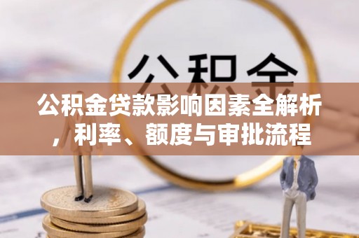三沙公积金贷款影响因素全解析，利率、额度与审批流程