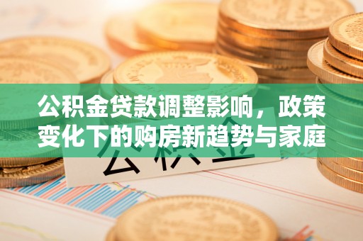 三沙公积金贷款调整影响，政策变化下的购房新趋势与家庭财务规划