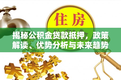三沙揭秘公积金贷款抵押，政策解读、优势分析与未来趋势