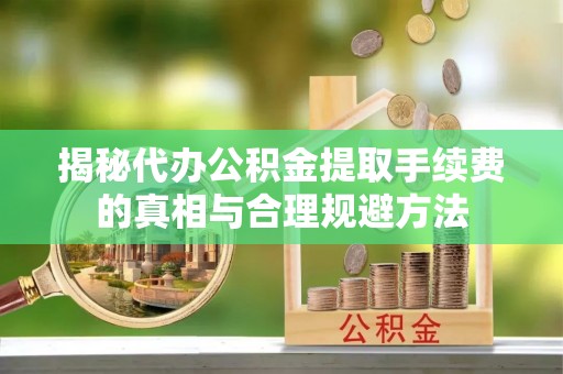 三沙揭秘代办公积金提取手续费的真相与合理规避方法