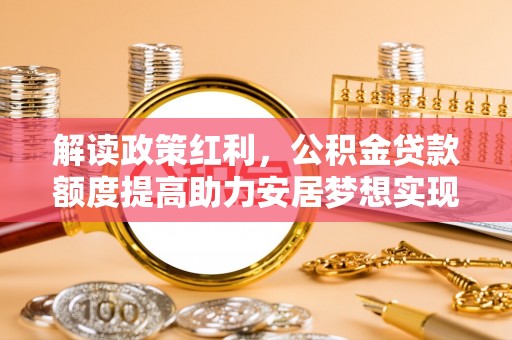 三沙解读政策红利，公积金贷款额度提高助力安居梦想实现