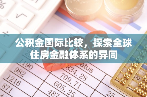 三沙公积金国际比较，探索全球住房金融体系的异同