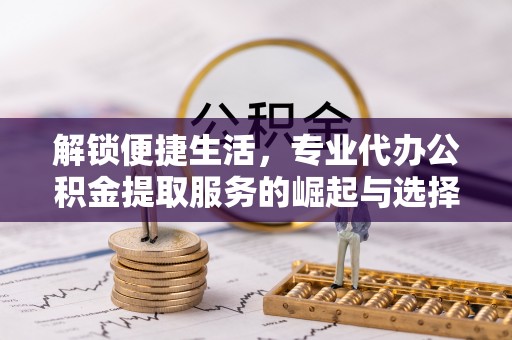 三沙解锁便捷生活，专业代办公积金提取服务的崛起与选择