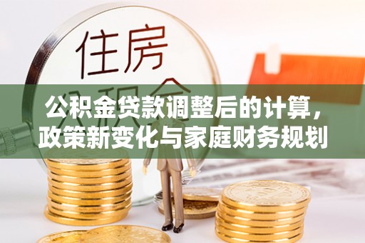 三沙公积金贷款调整后的计算，政策新变化与家庭财务规划