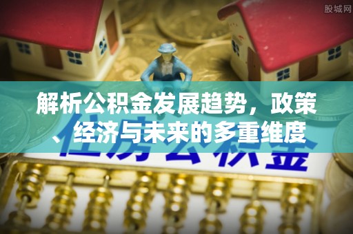 三沙解析公积金发展趋势，政策、经济与未来的多重维度