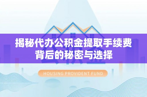 三沙揭秘代办公积金提取手续费背后的秘密与选择