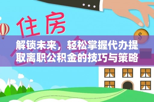三沙解锁未来，轻松掌握代办提取离职公积金的技巧与策略