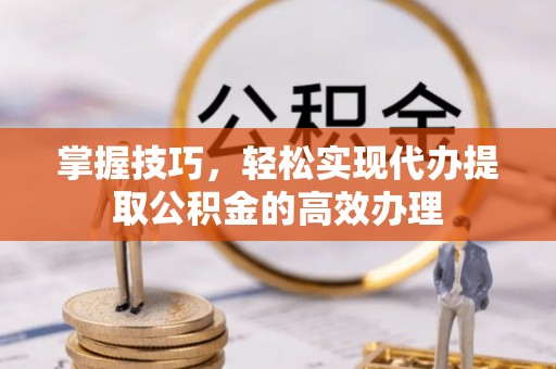 三沙掌握技巧，轻松实现代办提取公积金的高效办理