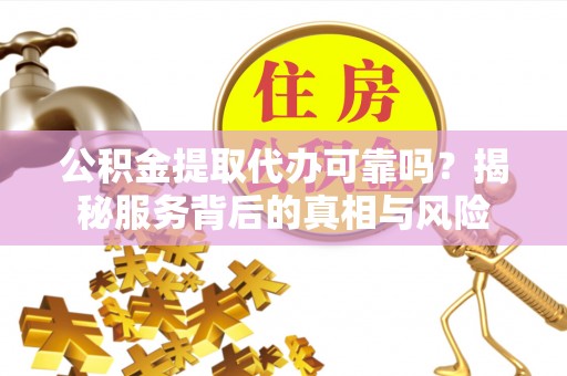 三沙公积金提取代办可靠吗？揭秘服务背后的真相与风险