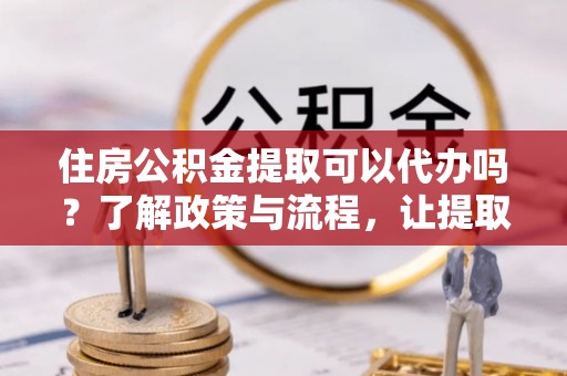 三沙住房公积金提取可以代办吗？了解政策与流程，让提取更便捷