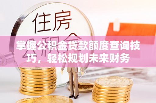 三沙掌握公积金贷款额度查询技巧，轻松规划未来财务