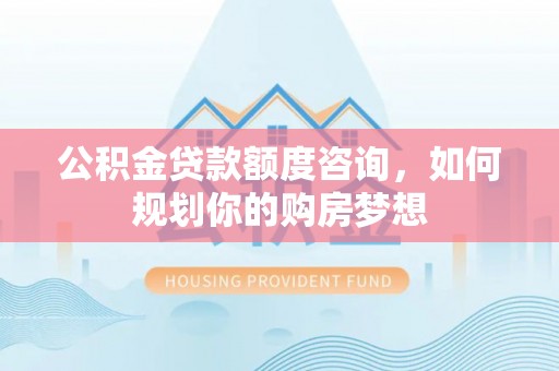 三沙公积金贷款额度咨询，如何规划你的购房梦想